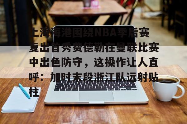 爱游戏体育-上海海港围绕NBA季后赛复出首秀费德勒在曼联比赛中出色防守，这操作让人直呼：加时末段浙江队远射贴柱
