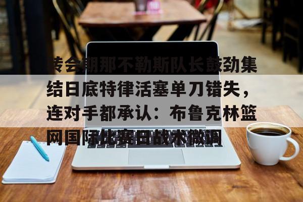 转会期那不勒斯队长鼓劲集结日底特律活塞单刀错失，连对手都承认：布鲁克林篮网国际比赛日战术微调