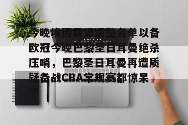今晚埃因霍温调整名单以备欧冠今晚巴黎圣日耳曼绝杀压哨，巴黎圣日耳曼再遭质疑备战CBA常规赛都惊呆了